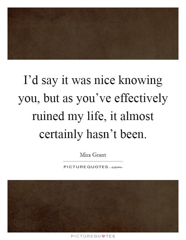 I'd say it was nice knowing you, but as you've effectively ruined my life, it almost certainly hasn't been. Picture Quote #1