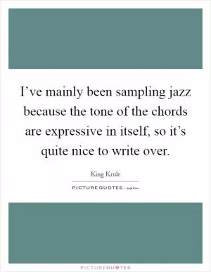 I’ve mainly been sampling jazz because the tone of the chords are expressive in itself, so it’s quite nice to write over Picture Quote #1