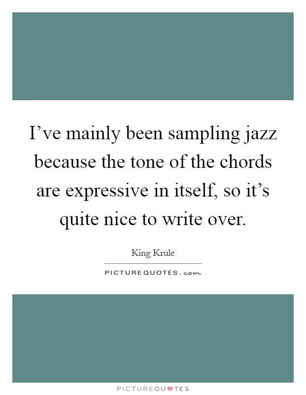 I've mainly been sampling jazz because the tone of the chords are expressive in itself, so it's quite nice to write over. Picture Quote #1