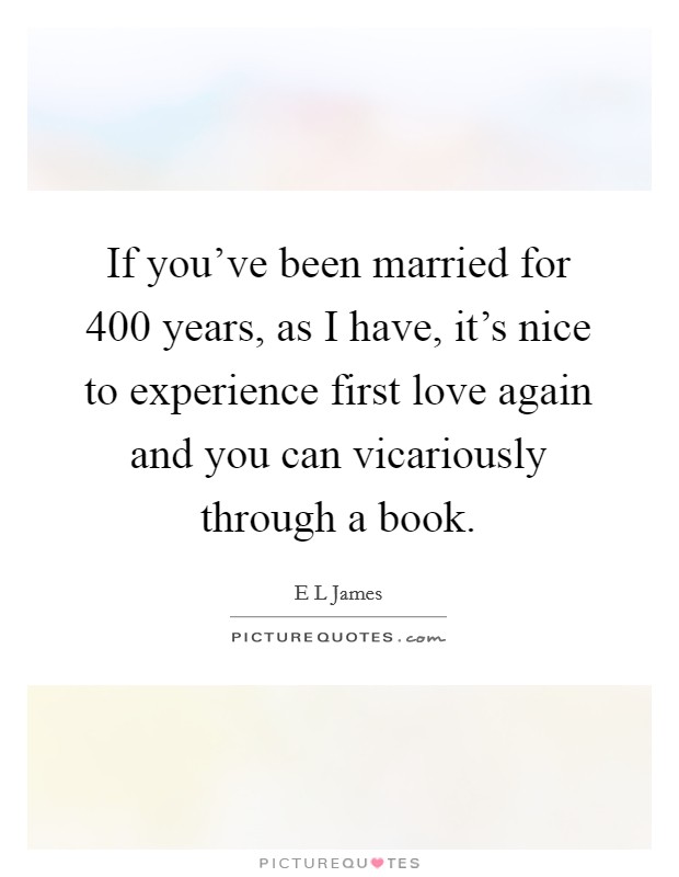 If you’ve been married for 400 years, as I have, it’s nice to experience first love again and you can vicariously through a book Picture Quote #1