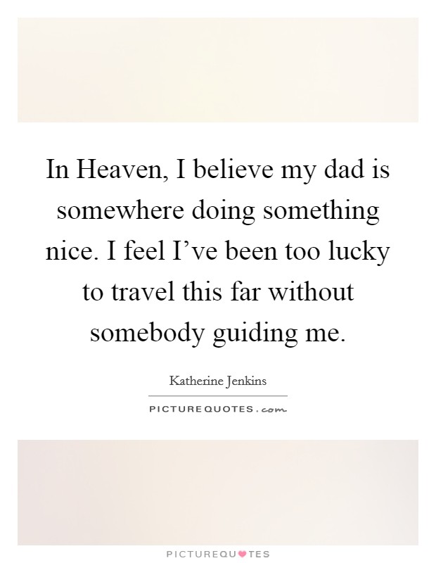 In Heaven, I believe my dad is somewhere doing something nice. I feel I've been too lucky to travel this far without somebody guiding me. Picture Quote #1