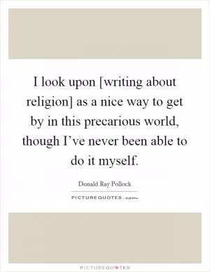 I look upon [writing about religion] as a nice way to get by in this precarious world, though I’ve never been able to do it myself Picture Quote #1