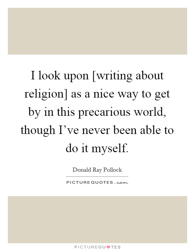 I look upon [writing about religion] as a nice way to get by in this precarious world, though I've never been able to do it myself. Picture Quote #1