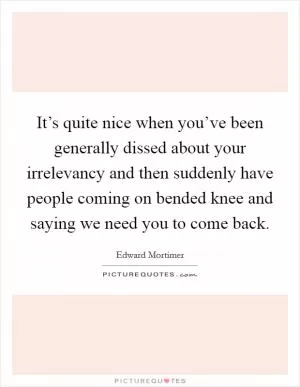 It’s quite nice when you’ve been generally dissed about your irrelevancy and then suddenly have people coming on bended knee and saying we need you to come back Picture Quote #1
