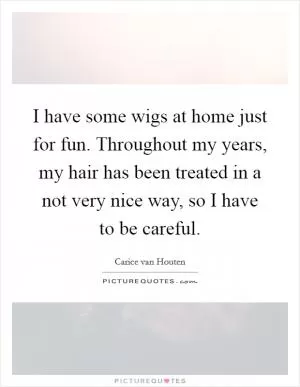 I have some wigs at home just for fun. Throughout my years, my hair has been treated in a not very nice way, so I have to be careful Picture Quote #1