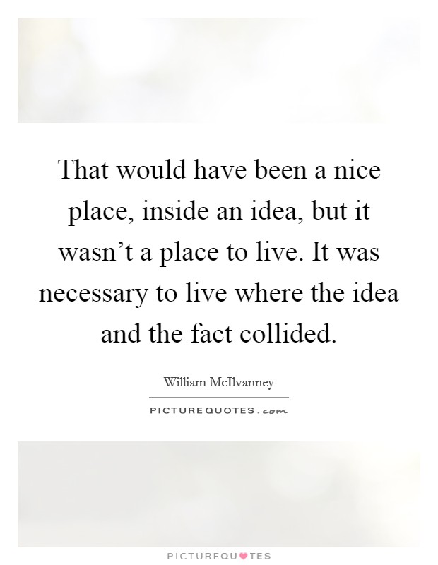 That would have been a nice place, inside an idea, but it wasn't a place to live. It was necessary to live where the idea and the fact collided. Picture Quote #1