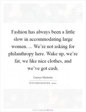 Fashion has always been a little slow in accommodating large women. ... We’re not asking for philanthropy here. Wake up, we’re fat, we like nice clothes, and we’ve got cash Picture Quote #1