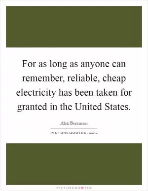 For as long as anyone can remember, reliable, cheap electricity has been taken for granted in the United States Picture Quote #1