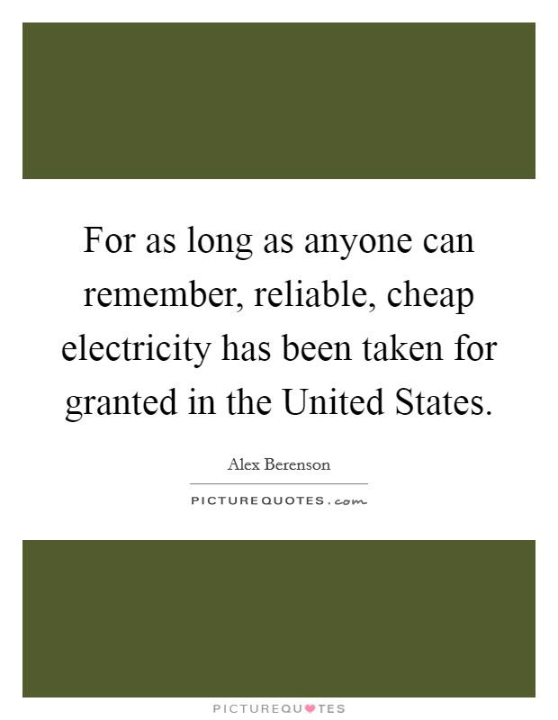 For as long as anyone can remember, reliable, cheap electricity has been taken for granted in the United States. Picture Quote #1