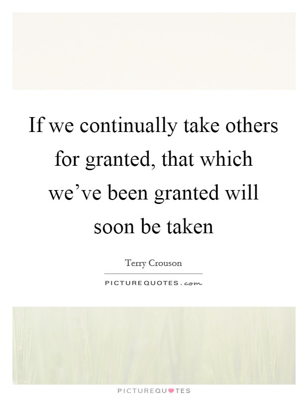 If we continually take others for granted, that which we've been granted will soon be taken Picture Quote #1