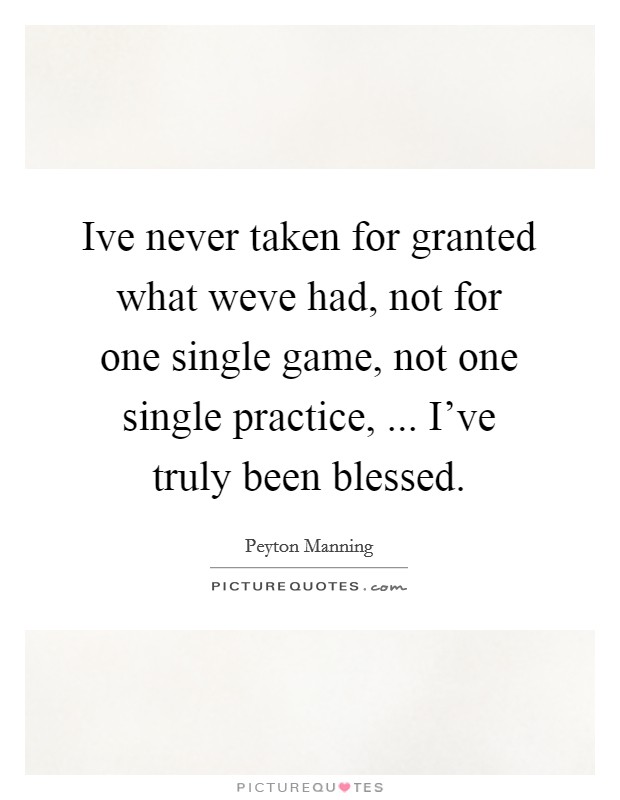 Ive never taken for granted what weve had, not for one single game, not one single practice, ... I've truly been blessed. Picture Quote #1