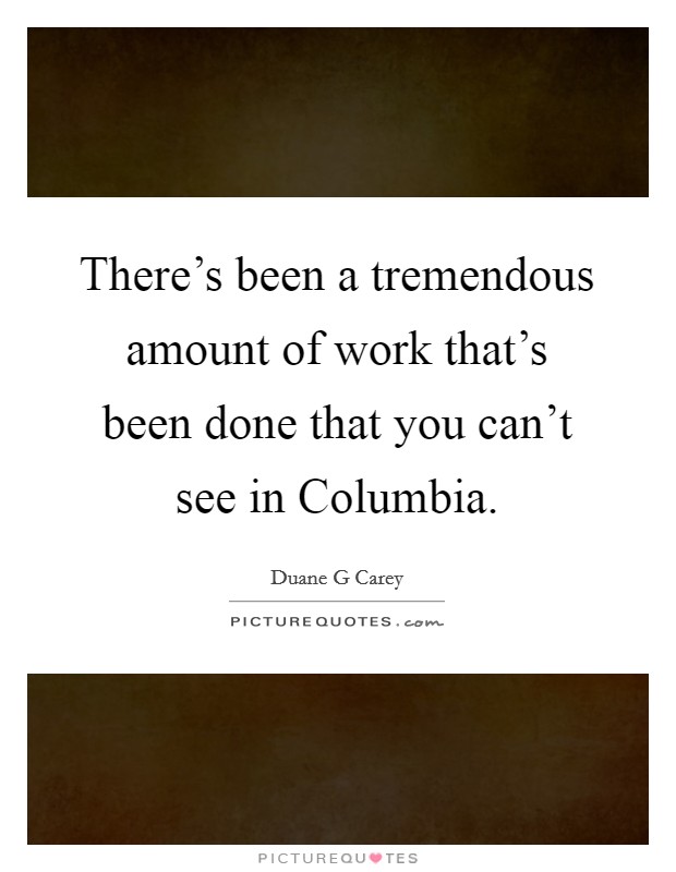 There's been a tremendous amount of work that's been done that you can't see in Columbia. Picture Quote #1