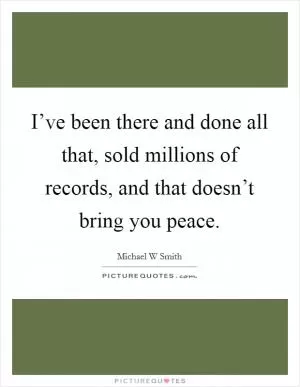 I’ve been there and done all that, sold millions of records, and that doesn’t bring you peace Picture Quote #1