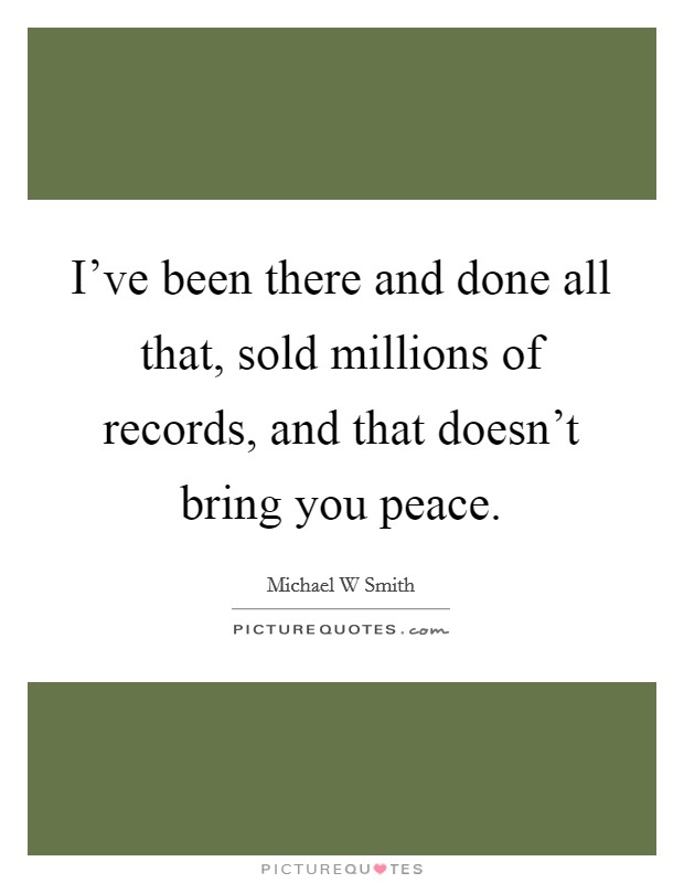 I've been there and done all that, sold millions of records, and that doesn't bring you peace. Picture Quote #1