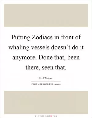 Putting Zodiacs in front of whaling vessels doesn’t do it anymore. Done that, been there, seen that Picture Quote #1