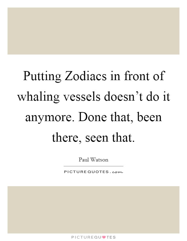 Putting Zodiacs in front of whaling vessels doesn't do it anymore. Done that, been there, seen that. Picture Quote #1