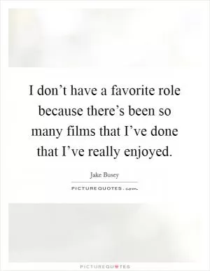 I don’t have a favorite role because there’s been so many films that I’ve done that I’ve really enjoyed Picture Quote #1