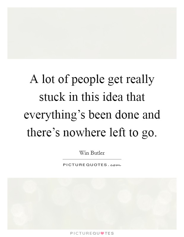 A lot of people get really stuck in this idea that everything's been done and there's nowhere left to go. Picture Quote #1