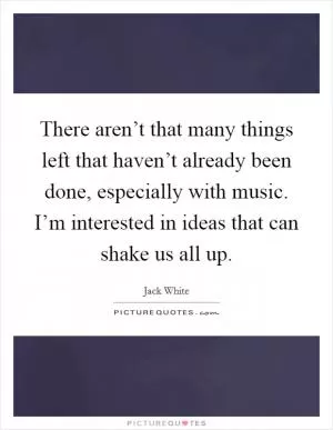 There aren’t that many things left that haven’t already been done, especially with music. I’m interested in ideas that can shake us all up Picture Quote #1