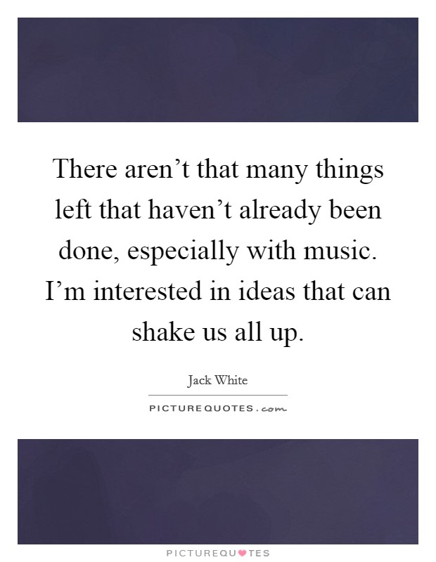 There aren't that many things left that haven't already been done, especially with music. I'm interested in ideas that can shake us all up. Picture Quote #1