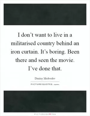 I don’t want to live in a militarised country behind an iron curtain. It’s boring. Been there and seen the movie. I’ve done that Picture Quote #1