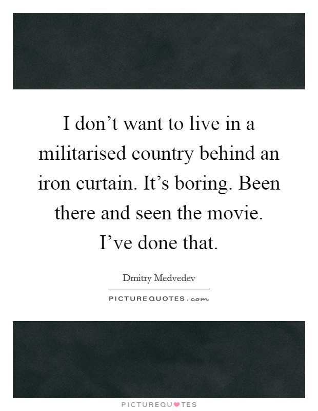 I don't want to live in a militarised country behind an iron curtain. It's boring. Been there and seen the movie. I've done that. Picture Quote #1