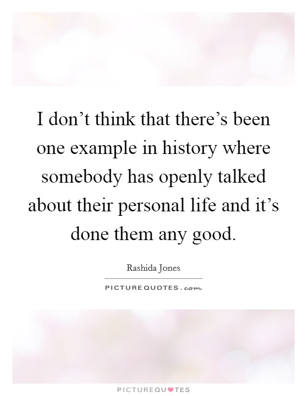 I don't think that there's been one example in history where somebody has openly talked about their personal life and it's done them any good. Picture Quote #1