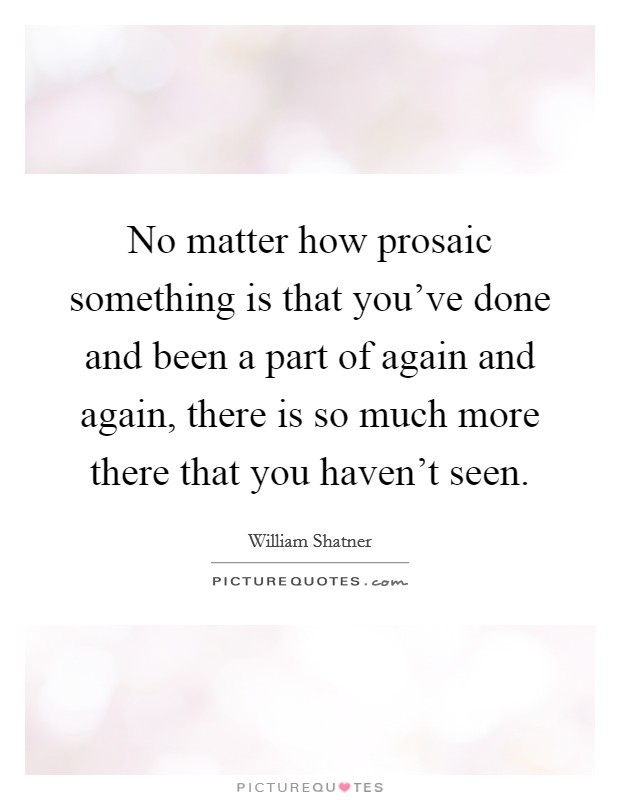 No matter how prosaic something is that you've done and been a part of again and again, there is so much more there that you haven't seen. Picture Quote #1