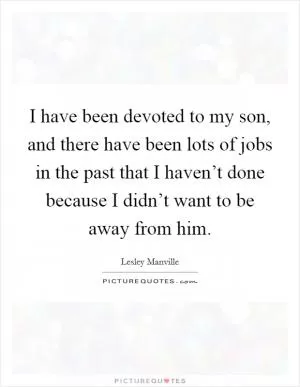 I have been devoted to my son, and there have been lots of jobs in the past that I haven’t done because I didn’t want to be away from him Picture Quote #1