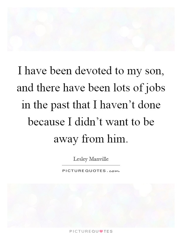 I have been devoted to my son, and there have been lots of jobs in the past that I haven't done because I didn't want to be away from him. Picture Quote #1