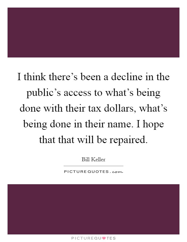 I think there's been a decline in the public's access to what's being done with their tax dollars, what's being done in their name. I hope that that will be repaired. Picture Quote #1