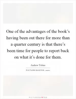 One of the advantages of the book’s having been out there for more than a quarter century is that there’s been time for people to report back on what it’s done for them Picture Quote #1