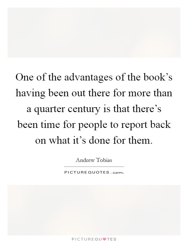 One of the advantages of the book's having been out there for more than a quarter century is that there's been time for people to report back on what it's done for them. Picture Quote #1