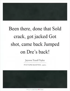 Been there, done that Sold crack, got jacked Got shot, came back Jumped on Dre’s back! Picture Quote #1