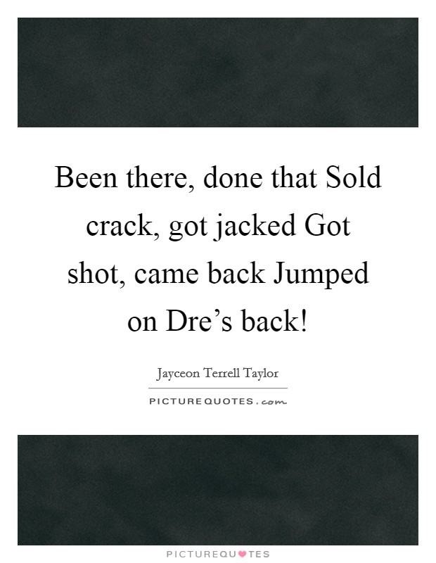 Been there, done that Sold crack, got jacked Got shot, came back Jumped on Dre's back! Picture Quote #1