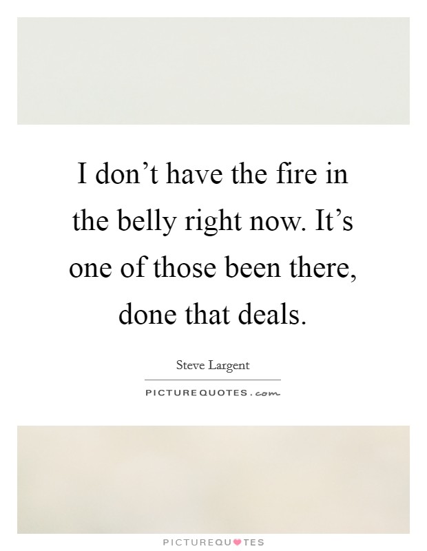 I don't have the fire in the belly right now. It's one of those been there, done that deals. Picture Quote #1