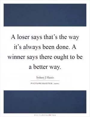 A loser says that’s the way it’s always been done. A winner says there ought to be a better way Picture Quote #1