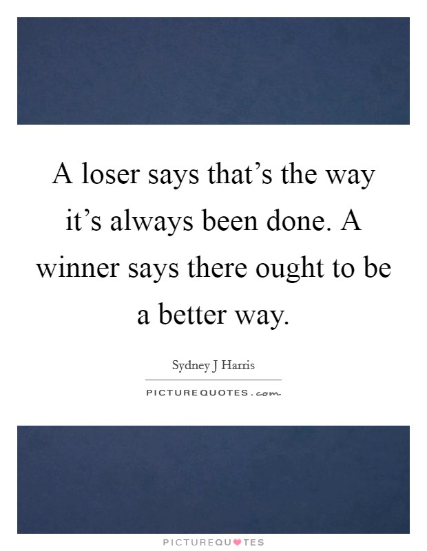 A loser says that's the way it's always been done. A winner says there ought to be a better way. Picture Quote #1