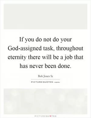 If you do not do your God-assigned task, throughout eternity there will be a job that has never been done Picture Quote #1