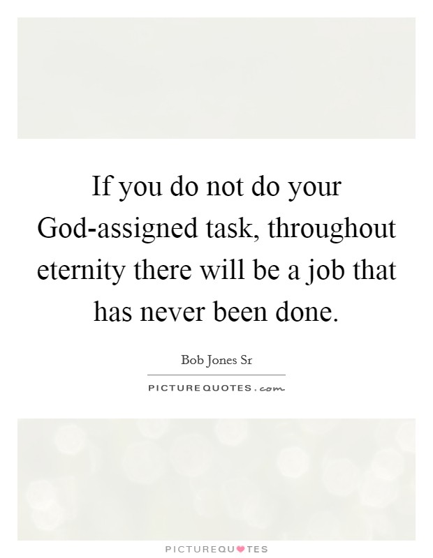 If you do not do your God-assigned task, throughout eternity there will be a job that has never been done. Picture Quote #1