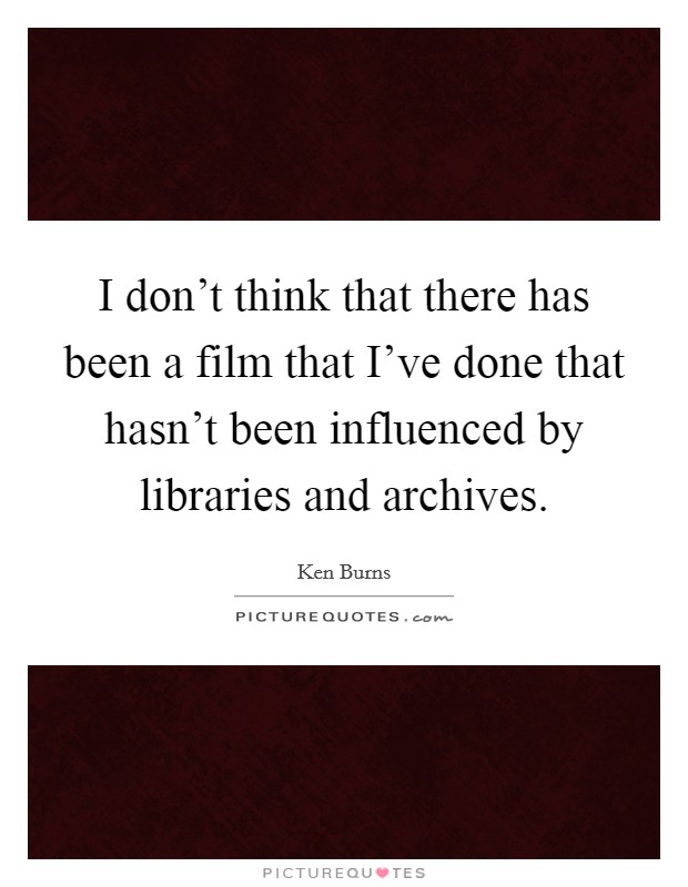 I don't think that there has been a film that I've done that hasn't been influenced by libraries and archives. Picture Quote #1