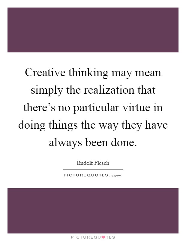 Creative thinking may mean simply the realization that there's no particular virtue in doing things the way they have always been done. Picture Quote #1