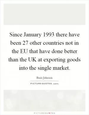 Since January 1993 there have been 27 other countries not in the EU that have done better than the UK at exporting goods into the single market Picture Quote #1