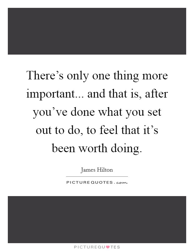 There's only one thing more important... and that is, after you've done what you set out to do, to feel that it's been worth doing. Picture Quote #1