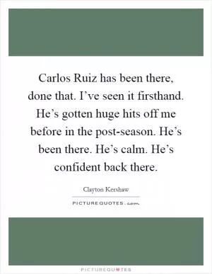 Carlos Ruiz has been there, done that. I’ve seen it firsthand. He’s gotten huge hits off me before in the post-season. He’s been there. He’s calm. He’s confident back there Picture Quote #1