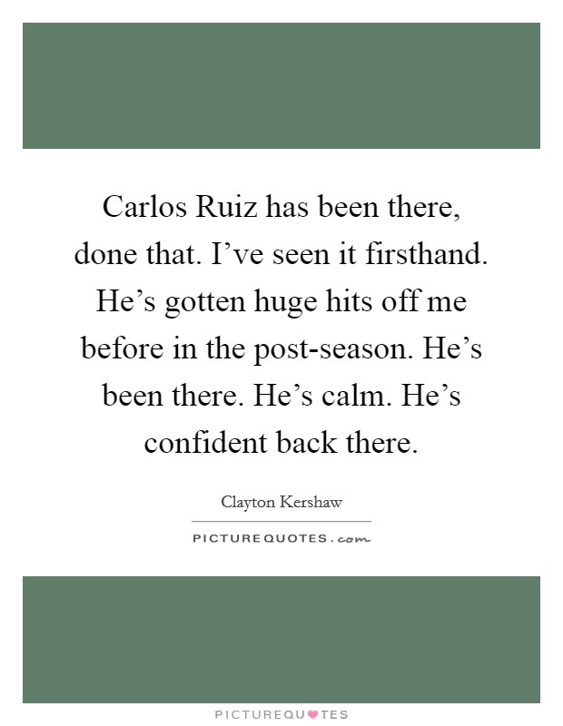 Carlos Ruiz has been there, done that. I've seen it firsthand. He's gotten huge hits off me before in the post-season. He's been there. He's calm. He's confident back there. Picture Quote #1