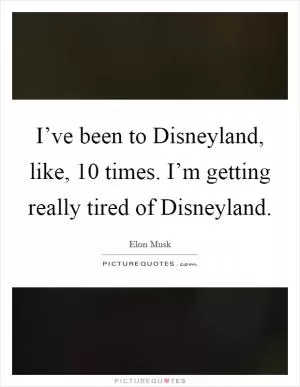 I’ve been to Disneyland, like, 10 times. I’m getting really tired of Disneyland Picture Quote #1