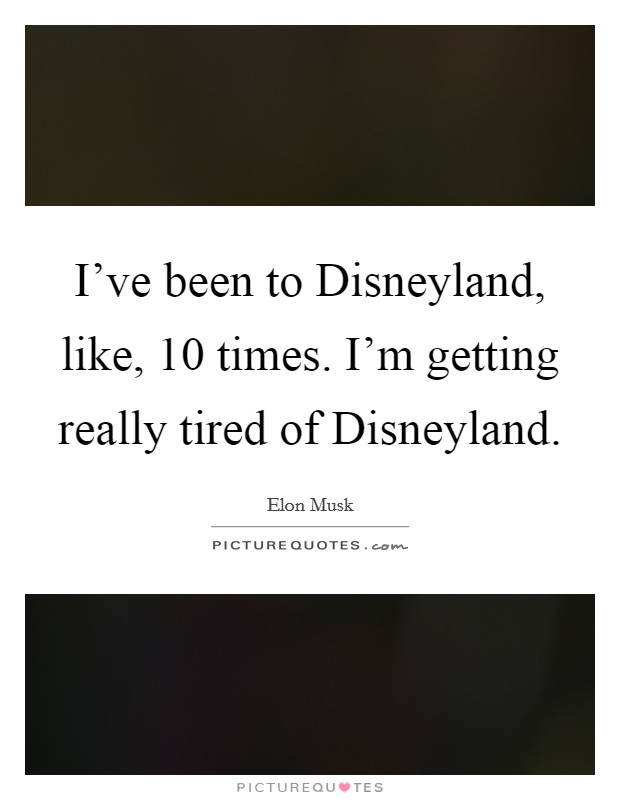 I've been to Disneyland, like, 10 times. I'm getting really tired of Disneyland. Picture Quote #1