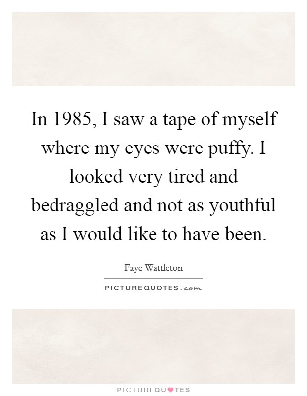In 1985, I saw a tape of myself where my eyes were puffy. I looked very tired and bedraggled and not as youthful as I would like to have been. Picture Quote #1
