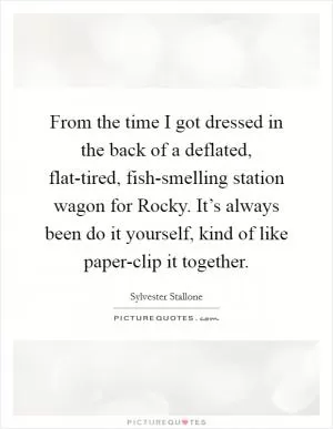 From the time I got dressed in the back of a deflated, flat-tired, fish-smelling station wagon for Rocky. It’s always been do it yourself, kind of like paper-clip it together Picture Quote #1
